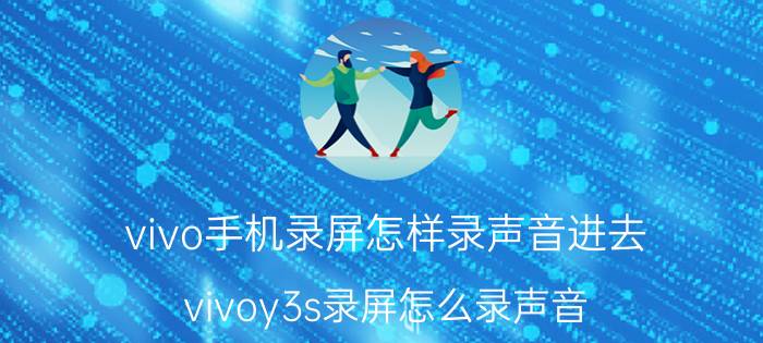 vivo手机录屏怎样录声音进去 vivoy3s录屏怎么录声音？